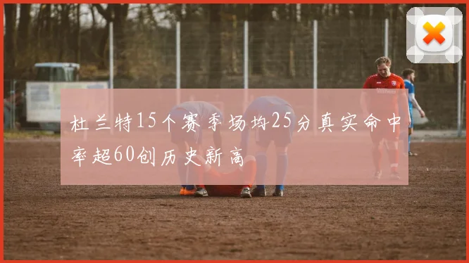 杜兰特15个赛季场均25分真实命中率超60创历史新高