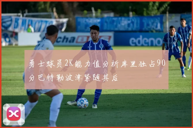 勇士球员2K能力值分析库里独占90分巴特勒波津紧随其后