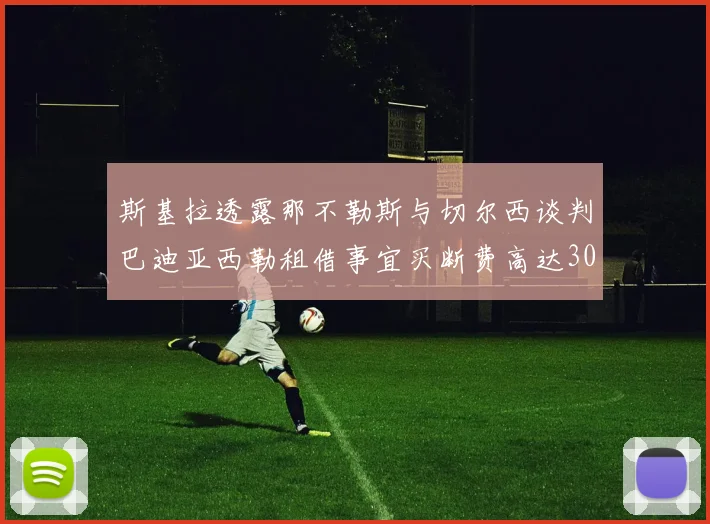 斯基拉透露那不勒斯与切尔西谈判巴迪亚西勒租借事宜买断费高达3000万欧