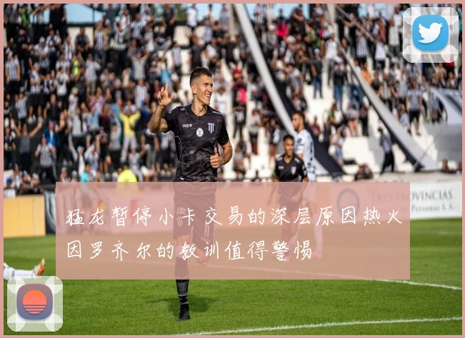 猛龙暂停小卡交易的深层原因热火因罗齐尔的教训值得警惕