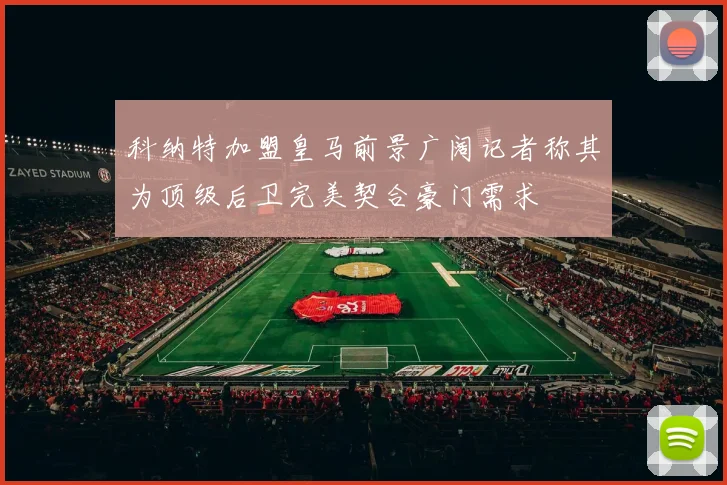 科纳特加盟皇马前景广阔记者称其为顶级后卫完美契合豪门需求