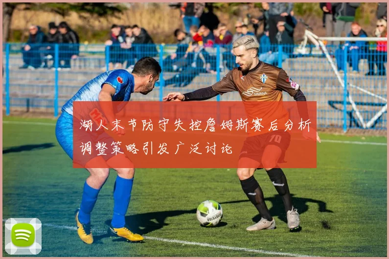 湖人末节防守失控詹姆斯赛后分析调整策略引发广泛讨论