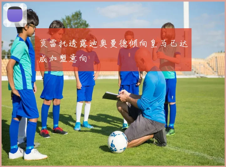 莫雷托透露迪奥曼德倾向皇马已达成加盟意向